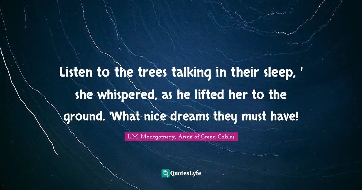 Listen to the trees talking in their sleep, ' she whispered, as he lifted her to the ground. 'What nice dreams they must have!
