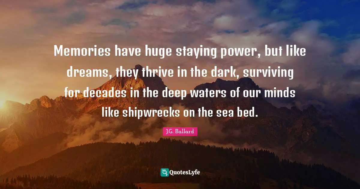 Memories have huge staying power, but like dreams, they thrive in the dark, surviving for decades in the deep waters of our minds like shipwrecks on the sea bed.
