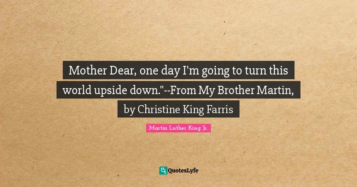 Martin Luther King Jr. Quotes: Mother Dear, one day I'm going to turn this world upside down.