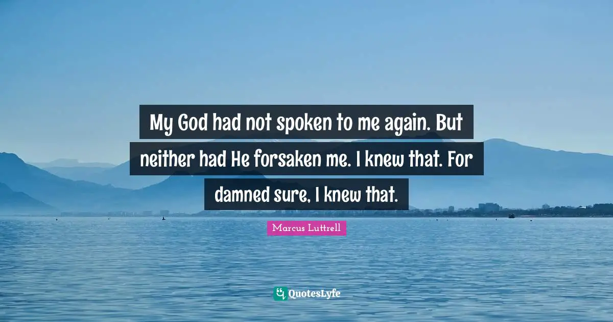 My God had not spoken to me again. But neither had He forsaken me. I knew that. For damned sure, I knew that.