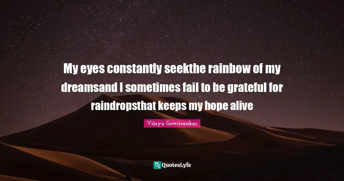 My eyes constantly seekthe rainbow of my dreamsand I sometimes fail to be grateful for raindropsthat keeps my hope alive