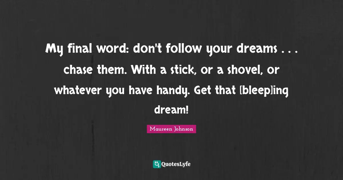 Maureen Johnson Quotes: "My final word: don't follow your dreams . . . chase them. With a stick, or a shovel, or whatever you have handy. Get that [bleep]ing dream!"