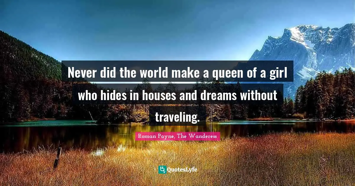 Never did the world make a queen of a girl who hides in houses and dreams without traveling.
