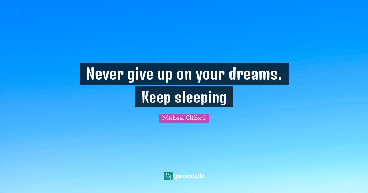 Never give up on your dreams. Keep sleeping