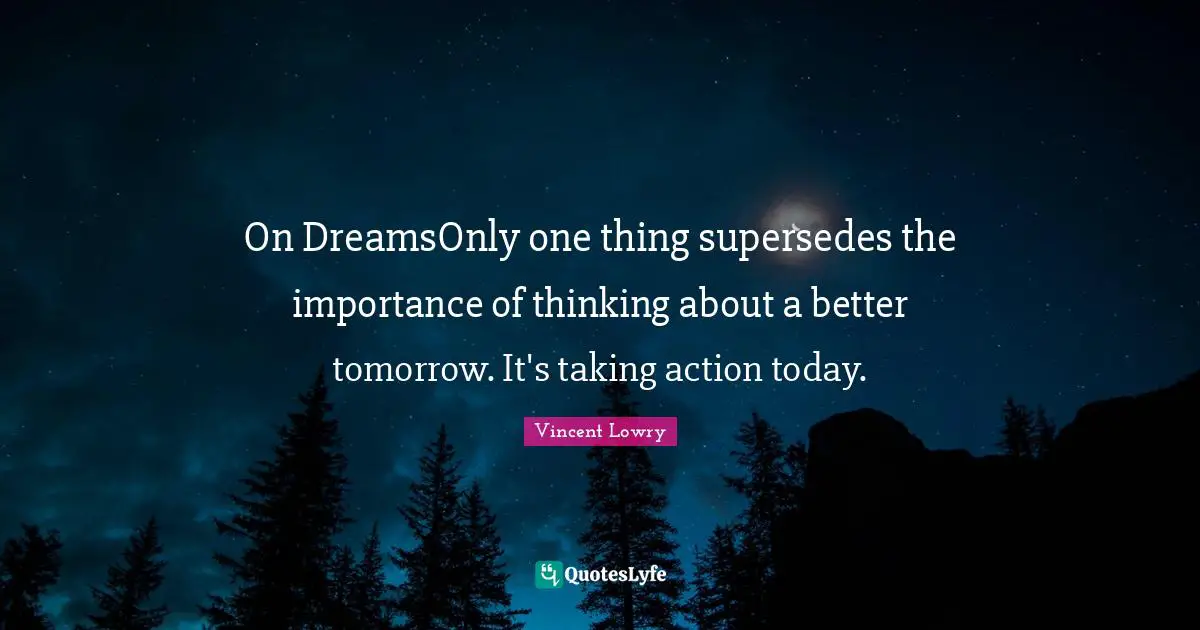 2012 Quotes: "On DreamsOnly one thing supersedes the importance of thinking about a better tomorrow. It's taking action today."