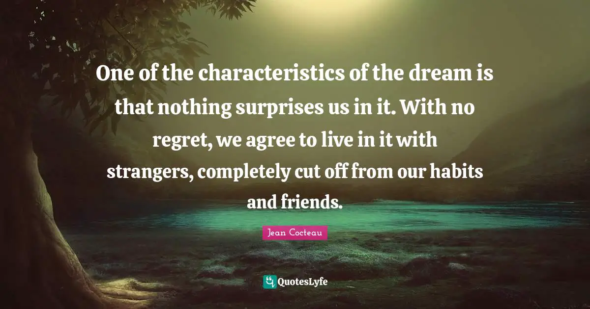 One of the characteristics of the dream is that nothing surprises us in it. With no regret, we agree to live in it with strangers, completely cut off from our habits and friends.