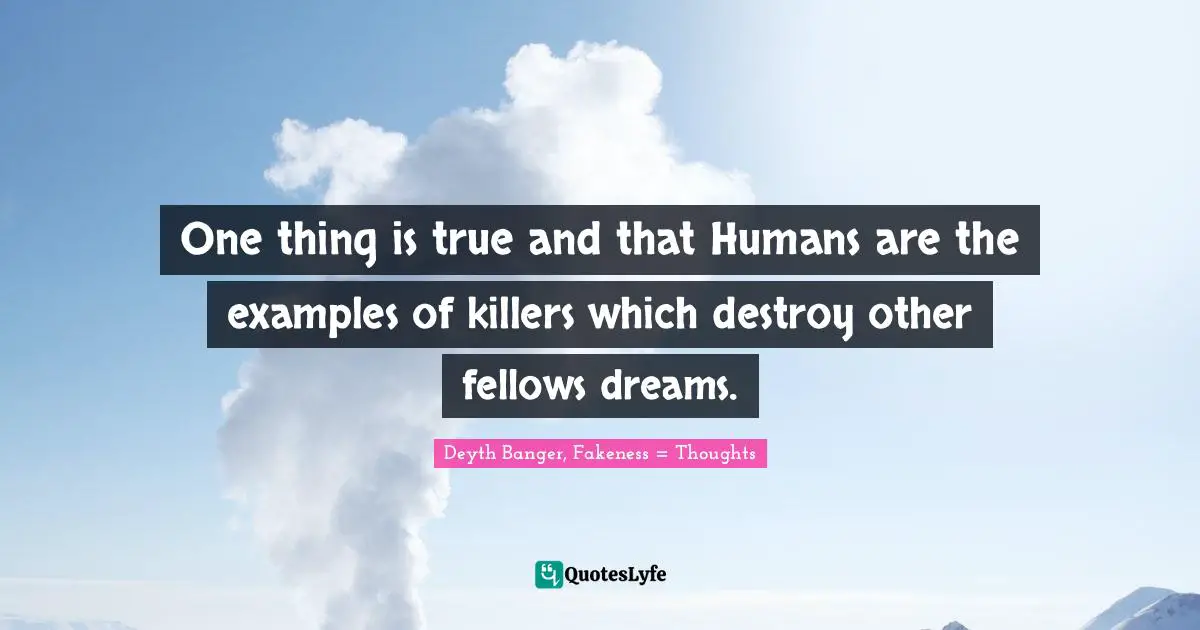 One thing is true and that Humans are the examples of killers which destroy other fellows dreams.