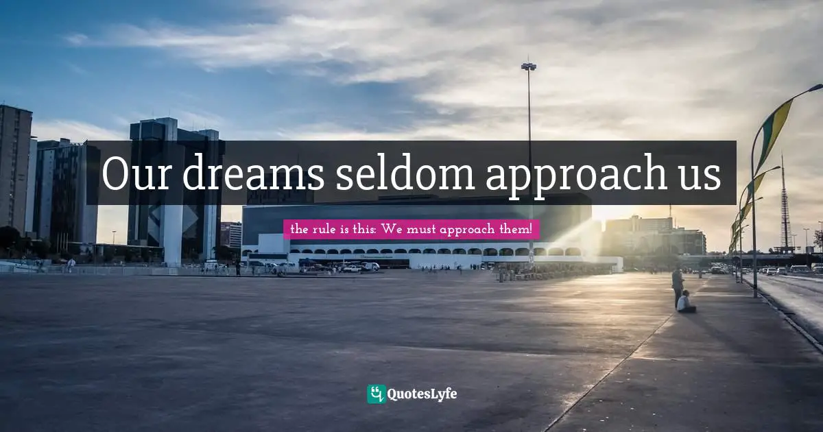 Our dreams seldom approach us