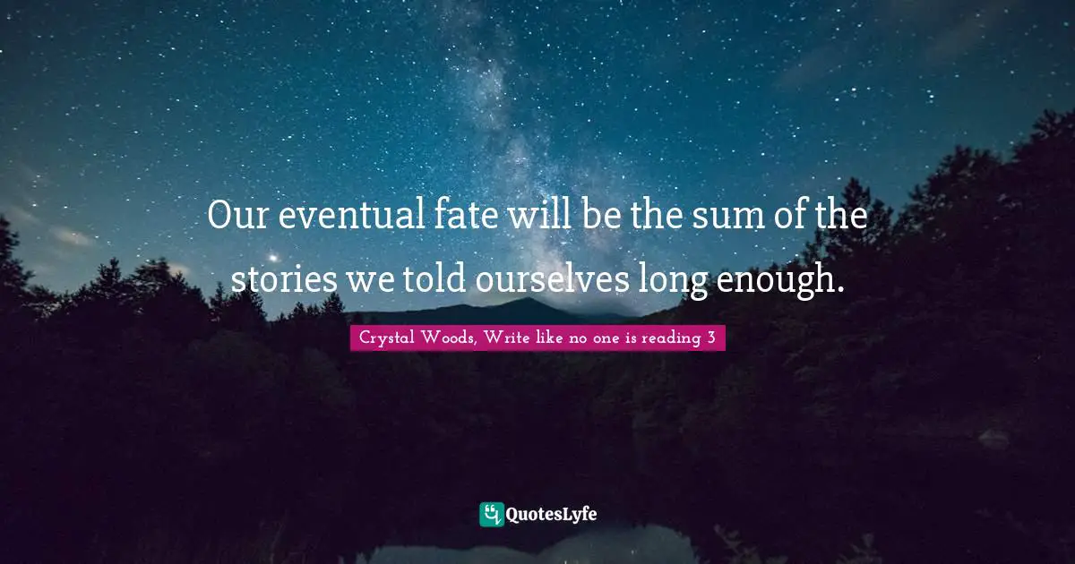 Crystal Woods, Write Like No One Is Reading Quotes: "Our eventual fate will be the sum of the stories we told ourselves long enough."