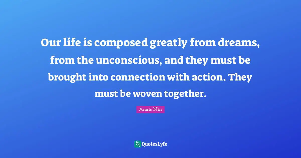 Our life is composed greatly from dreams, from the unconscious, and they must be brought into connection with action. They must be woven together.