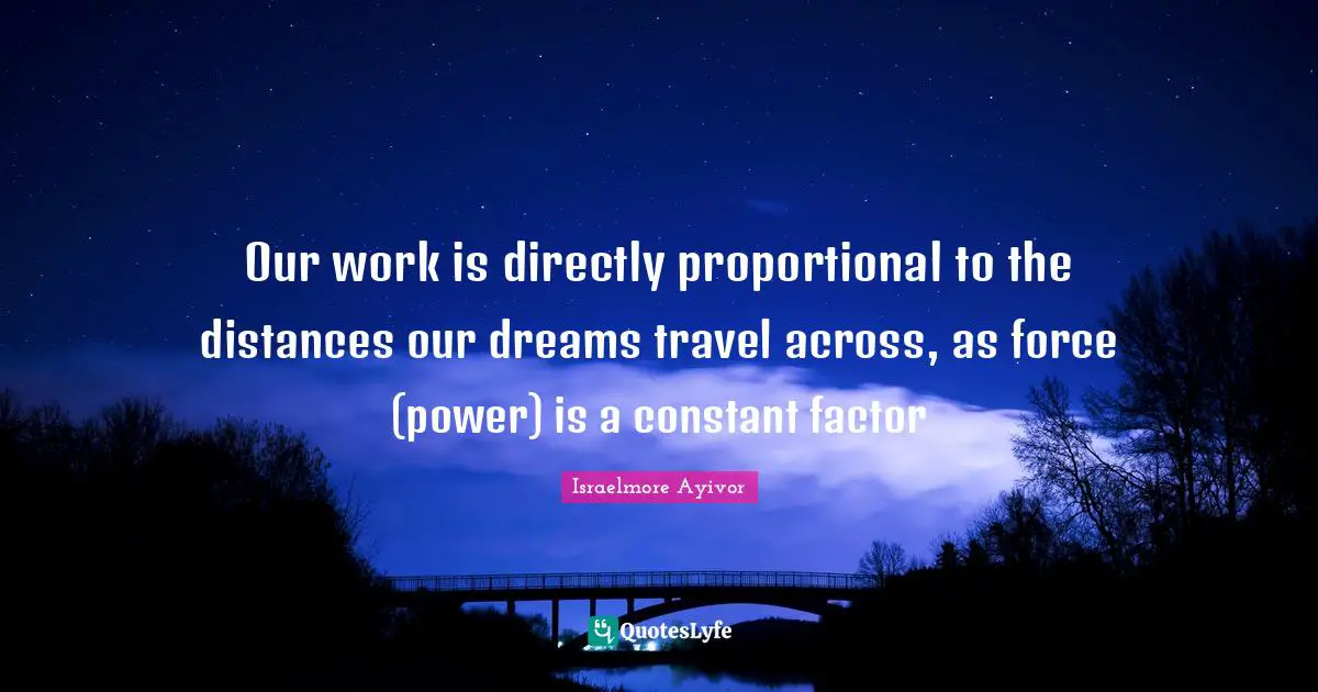 Our work is directly proportional to the distances our dreams travel across, as force (power) is a constant factor