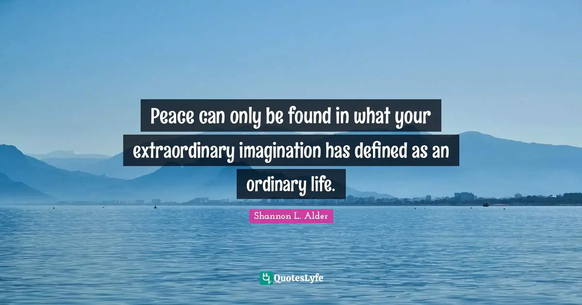 Peace can only be found in what your extraordinary imagination has defined as an ordinary life.