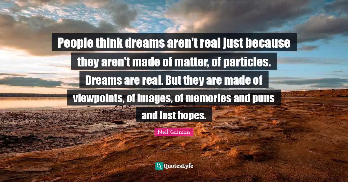 People think dreams aren't real just because they aren't made of matter, of particles. Dreams are real. But they are made of viewpoints, of images, of memories and puns and lost hopes.