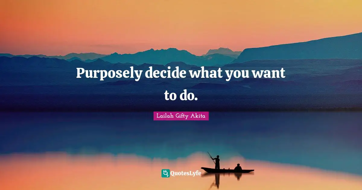 Purposely decide what you want to do.