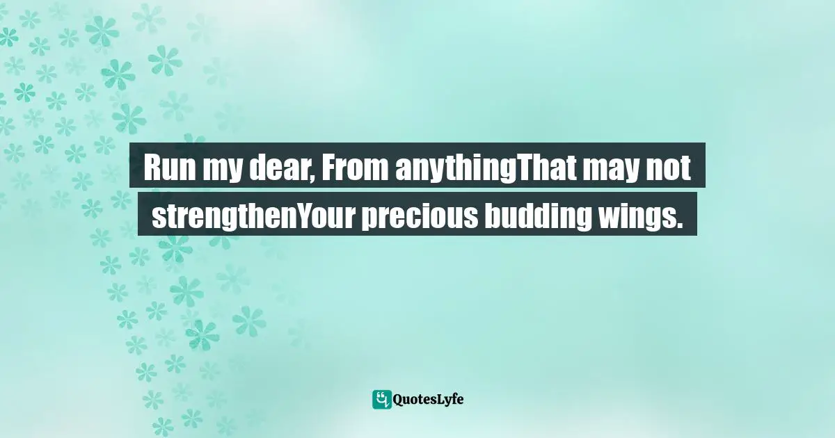 Run my dear, From anythingThat may not strengthenYour precious budding wings.