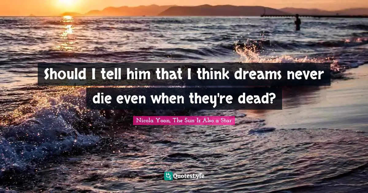 Should I tell him that I think dreams never die even when they're dead?