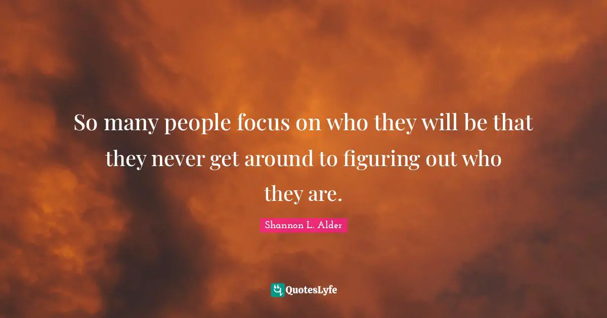 So many people focus on who they will be that they never get around to figuring out who they are.