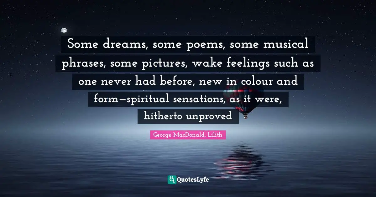 Some dreams, some poems, some musical phrases, some pictures, wake feelings such as one never had before, new in colour and form—spiritual sensations, as it were, hitherto unproved
