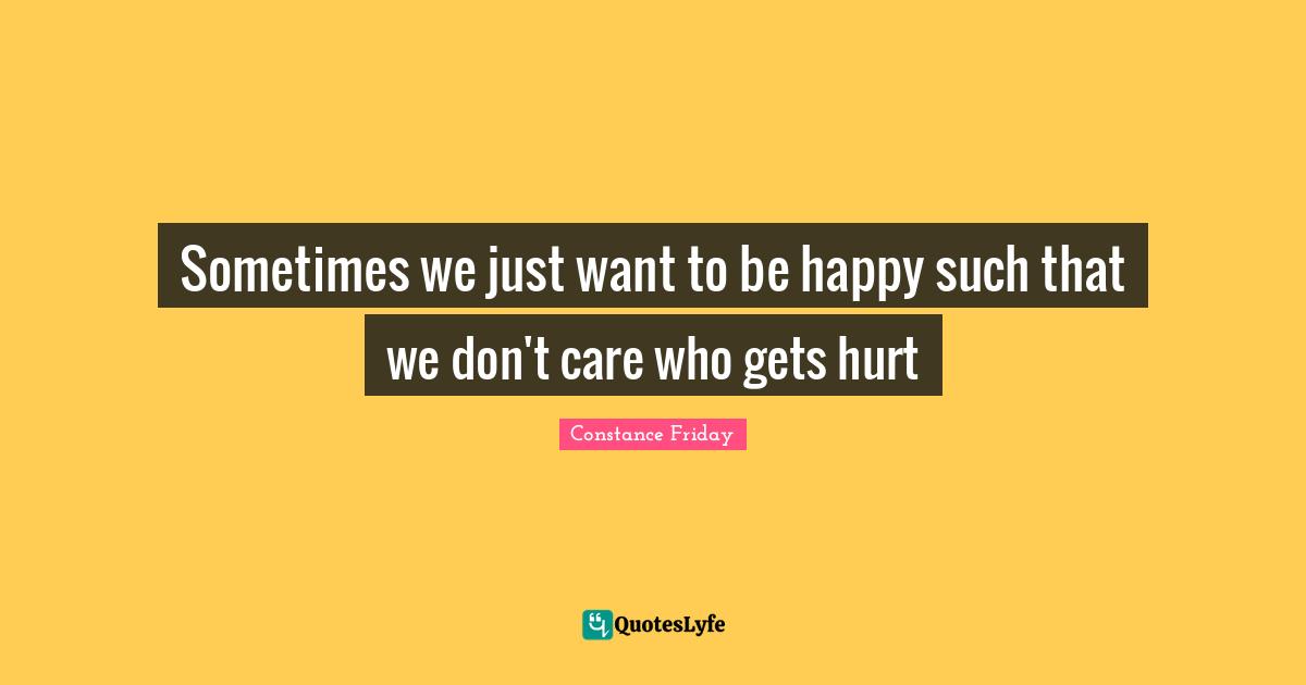 Sometimes we just want to be happy such that we don't care who gets hurt