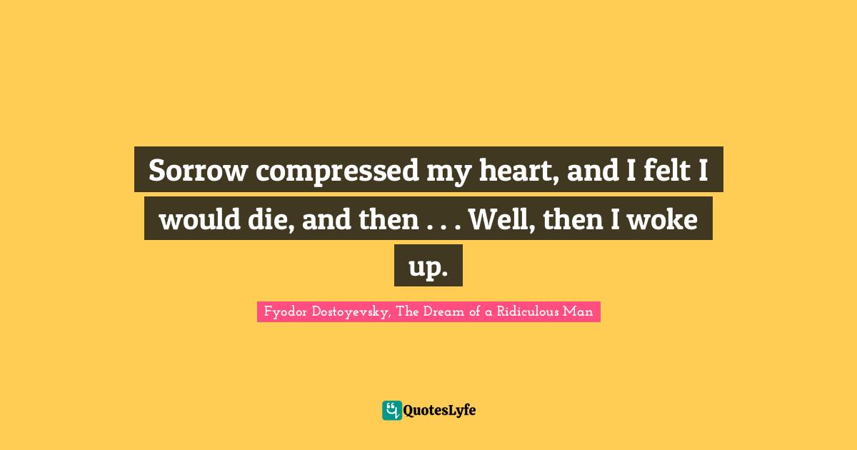 Sorrow compressed my heart, and I felt I would die, and then . . . Well, then I woke up.