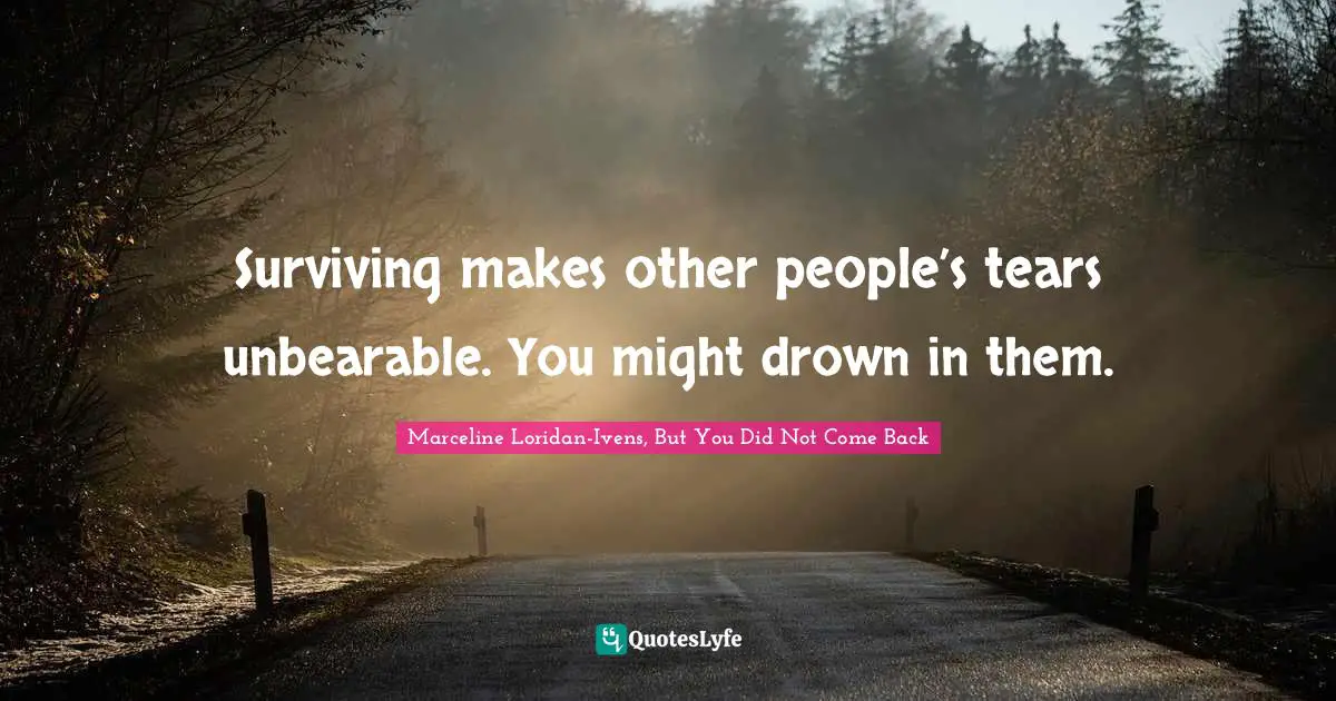 Surviving makes other people’s tears unbearable. You might drown in them.