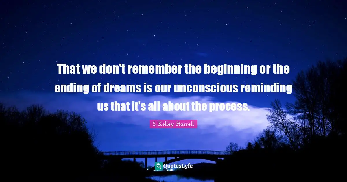That we don't remember the beginning or the ending of dreams is our unconscious reminding us that it's all about the process.