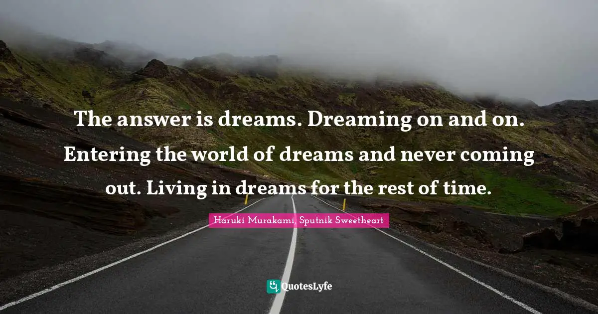 Haruki Murakami Quotes: "The answer is dreams. Dreaming on and on. Entering the world of dreams and never coming out. Living in dreams for the rest of time."