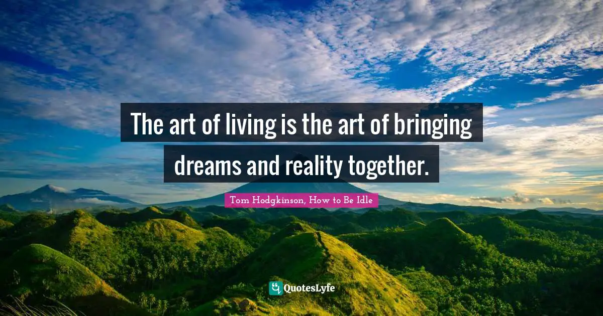 Idleness Quotes: "The art of living is the art of bringing dreams and reality together."