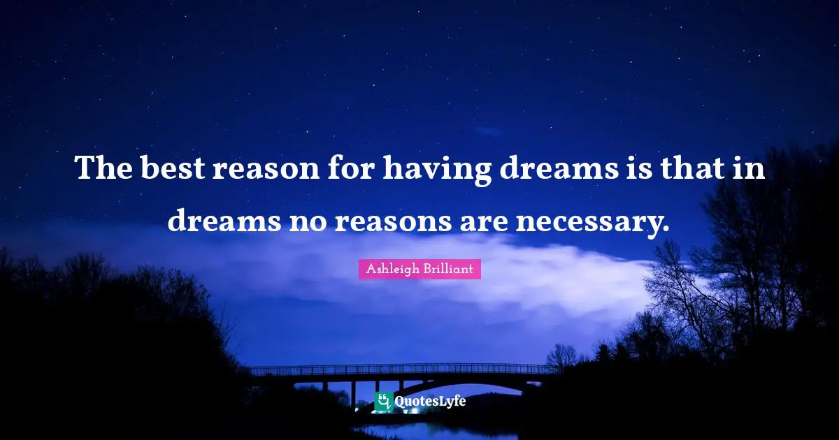 The best reason for having dreams is that in dreams no reasons are necessary.
