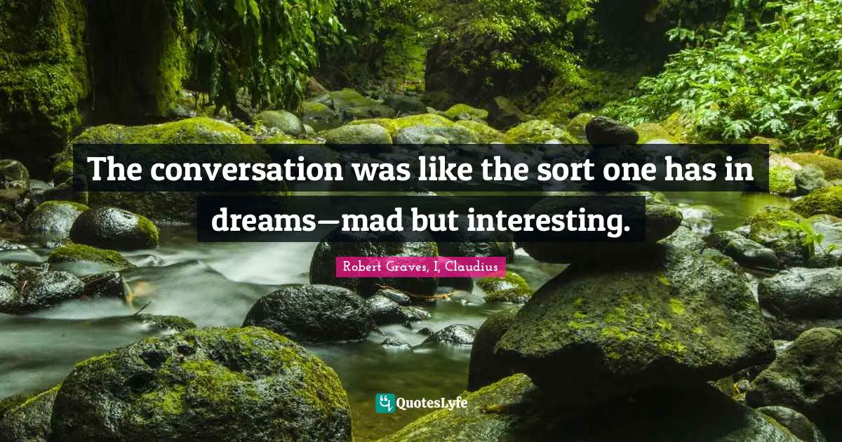The conversation was like the sort one has in dreams—mad but interesting.