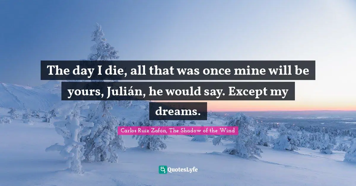 Carlos Ruiz Zafón, The Shadow Of The Wind Quotes: "The day I die, all that was once mine will be yours, Julián, he would say. Except my dreams."