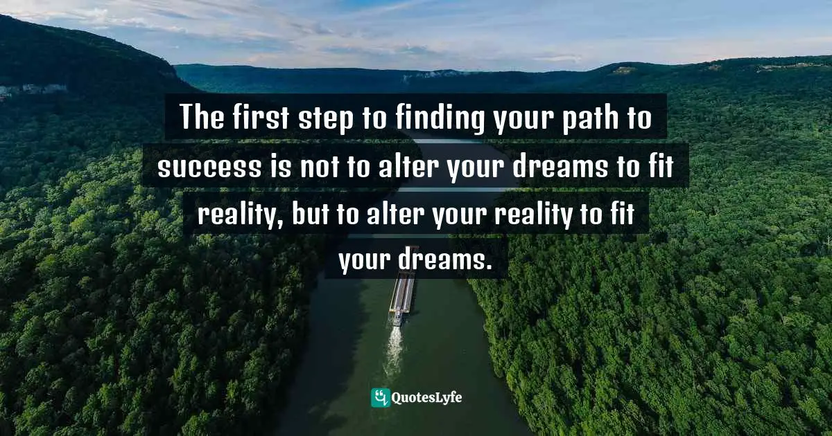 The first step to finding your path to success is not to alter your dreams to fit reality, but to alter your reality to fit your dreams.