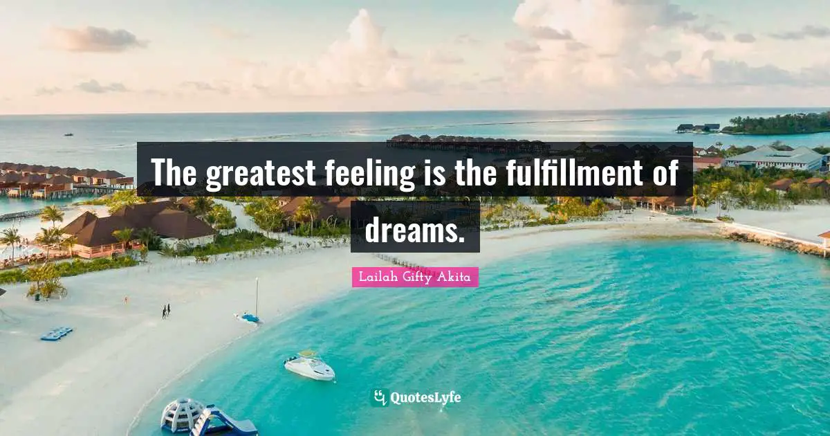The greatest feeling is the fulfillment of dreams.