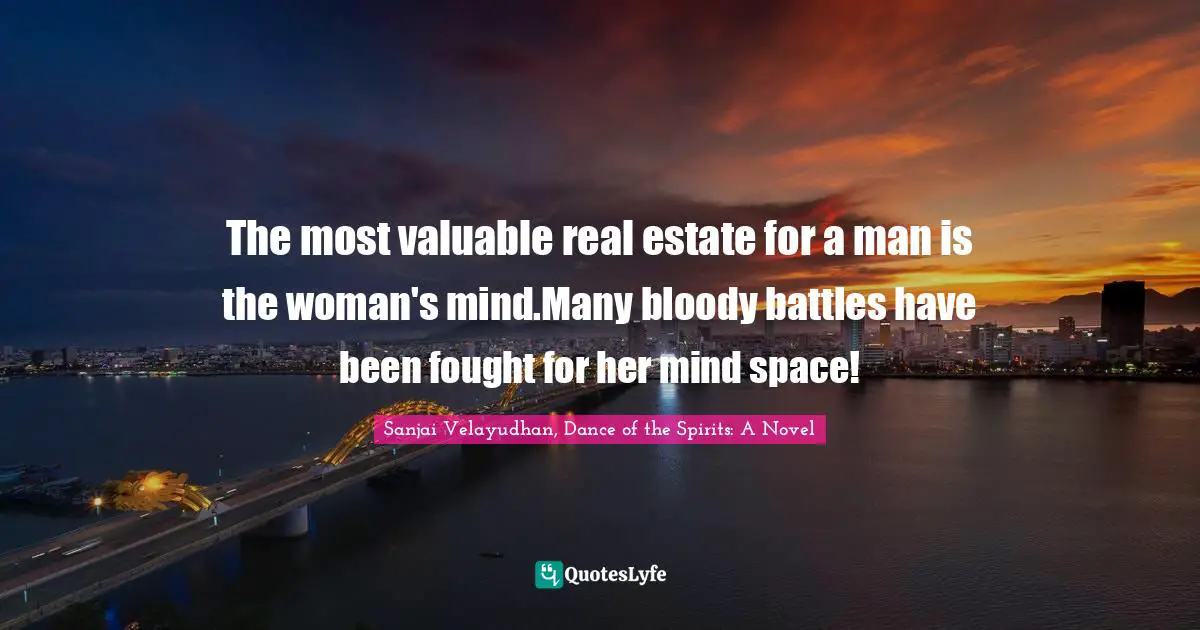 The most valuable real estate for a man is the woman's mind.Many bloody battles have been fought for her mind space!