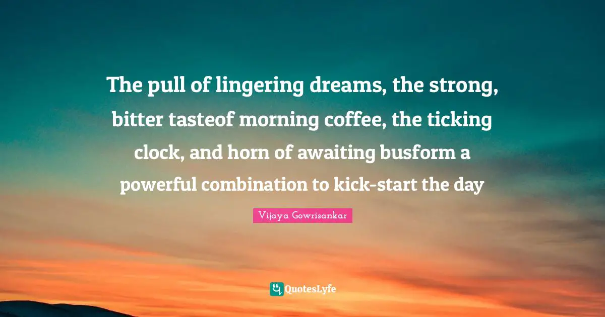 Lingering Quotes: "The pull of lingering dreams, the strong, bitter tasteof morning coffee, the ticking clock, and horn of awaiting busform a powerful combination to kick-start the day"