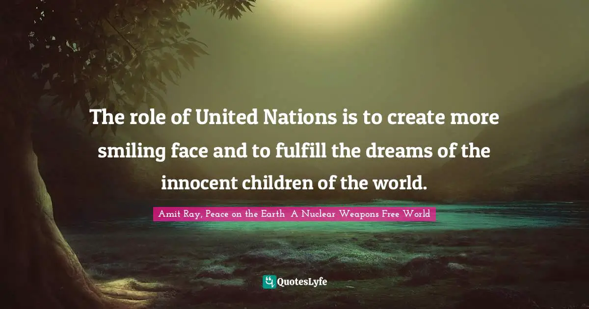 The role of United Nations is to create more smiling face and to fulfill the dreams of the innocent children of the world.