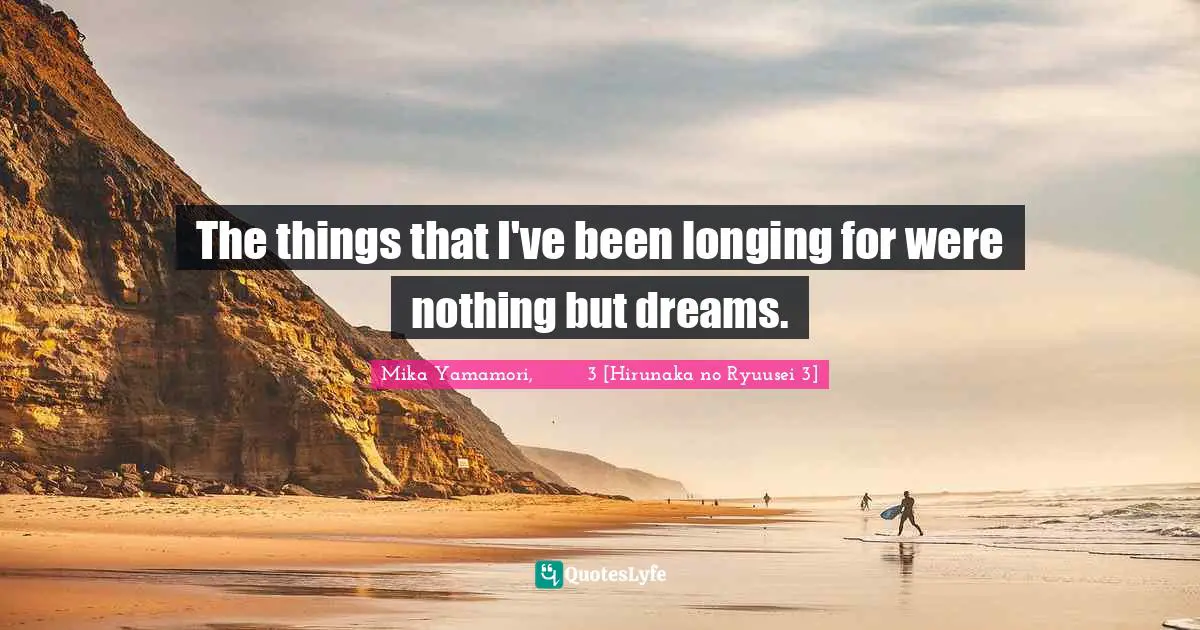 The things that I've been longing for were nothing but dreams.