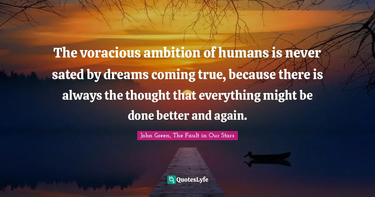 The voracious ambition of humans is never sated by dreams coming true, because there is always the thought that everything might be done better and again.