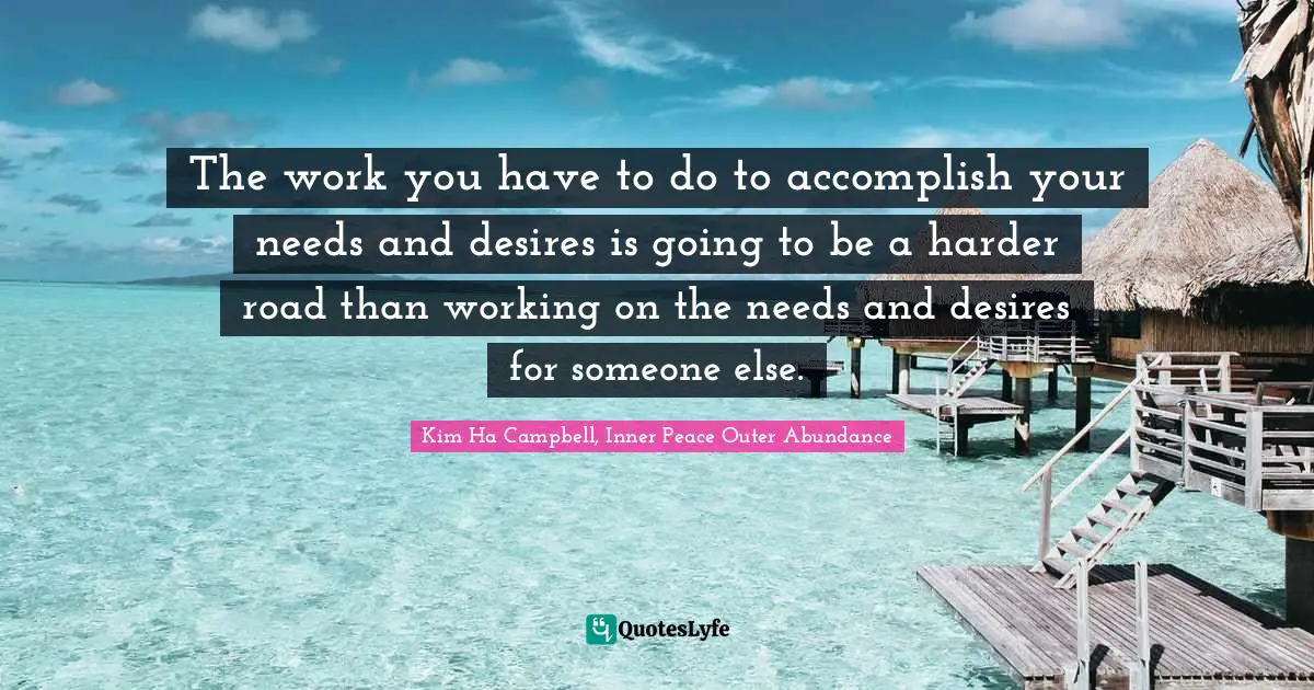 The work you have to do to accomplish your needs and desires is going to be a harder road than working on the needs and desires for someone else.