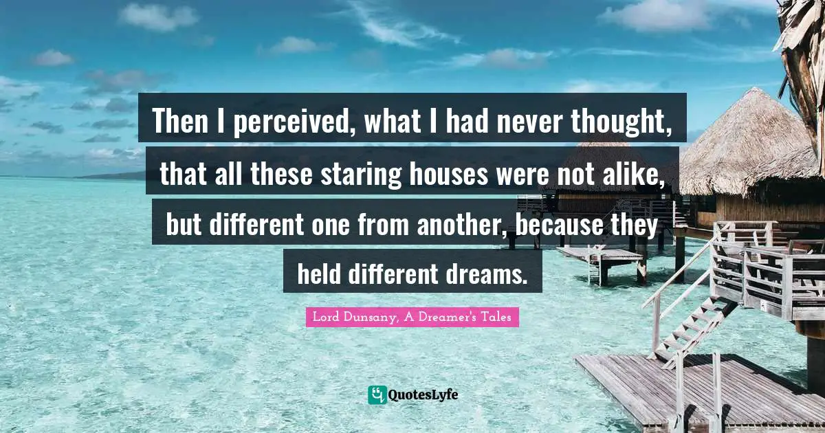 Then I perceived, what I had never thought, that all these staring houses were not alike, but different one from another, because they held different dreams.