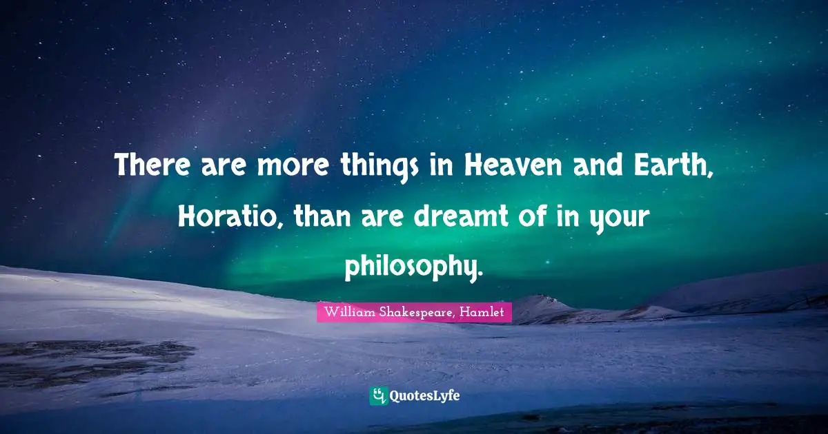 William Shakespeare, Hamlet Quotes: There are more things in Heaven and Earth, Horatio, than are dreamt of in your philosophy.