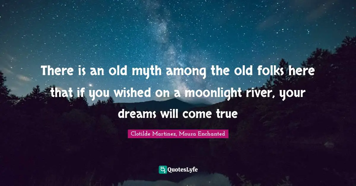 There is an old myth among the old folks here that if you wished on a moonlight river, your dreams will come true