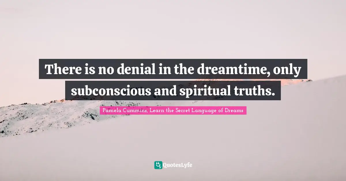 There is no denial in the dreamtime, only subconscious and spiritual truths.