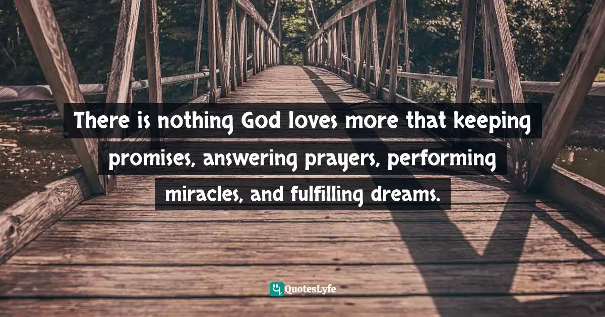 There is nothing God loves more that keeping promises, answering prayers, performing miracles, and fulfilling dreams.