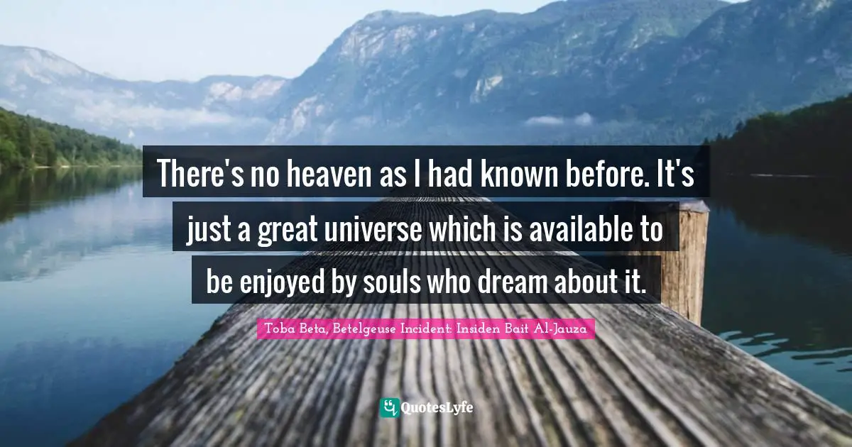 There's no heaven as I had known before. It's just a great universe which is available to be enjoyed by souls who dream about it.