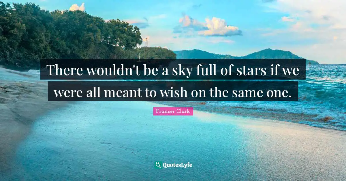 There wouldn't be a sky full of stars if we were all meant to wish on the same one.