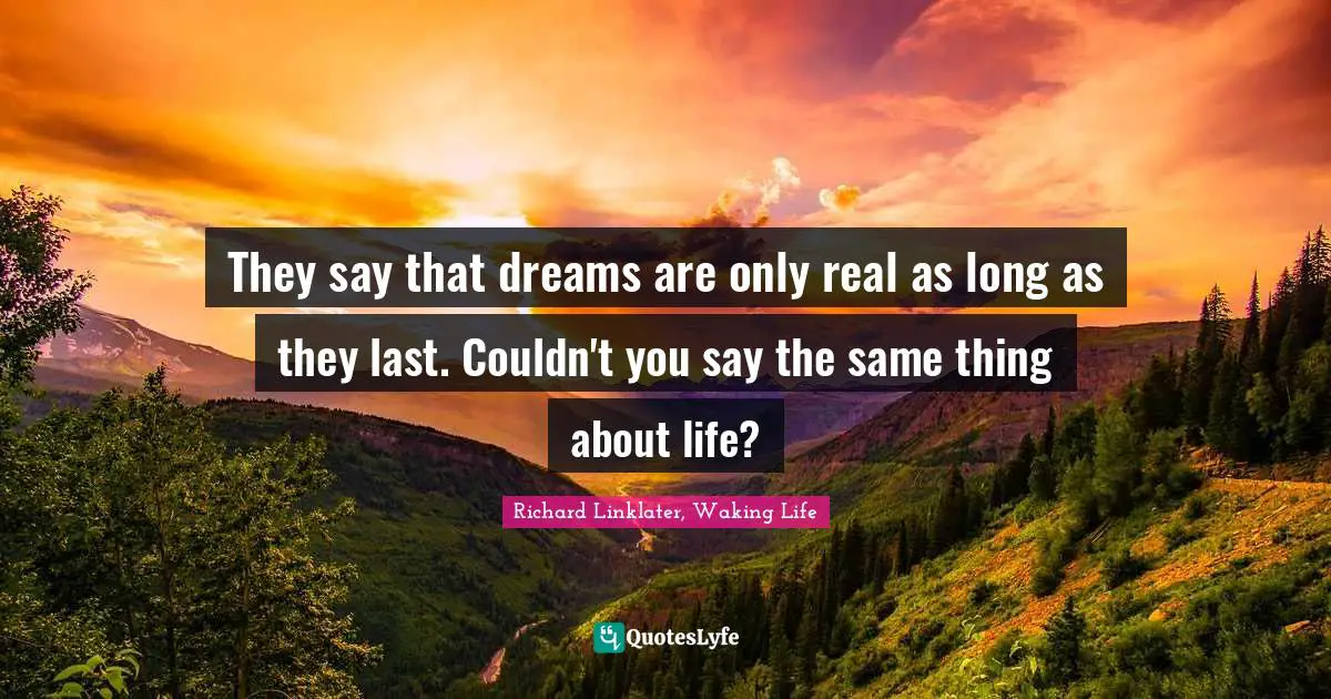 They say that dreams are only real as long as they last. Couldn't you say the same thing about life?