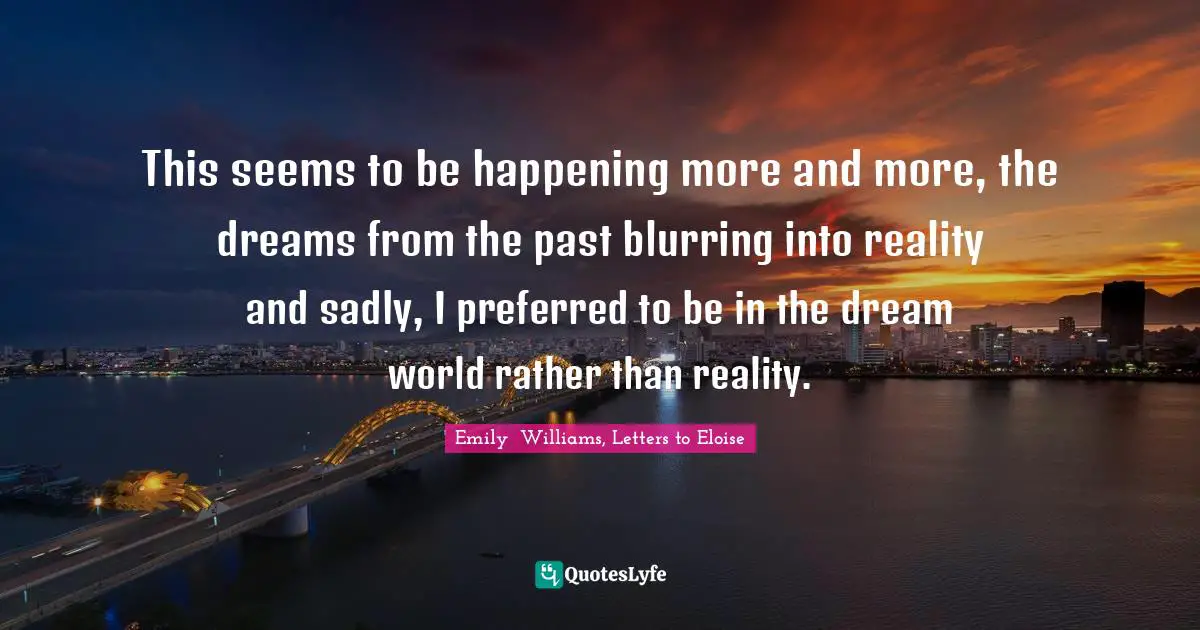 Dreams Reality Quotes: "This seems to be happening more and more, the dreams from the past blurring into reality and sadly, I preferred to be in the dream world rather than reality."