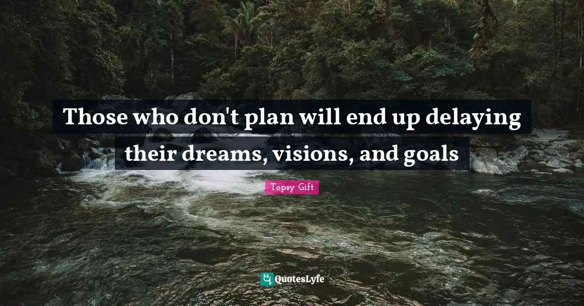 Those who don't plan will end up delaying their dreams, visions, and goals