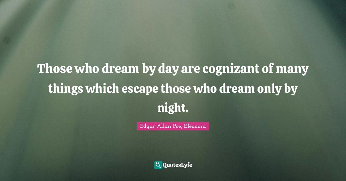 Those who dream by day are cognizant of many things which escape those who dream only by night.